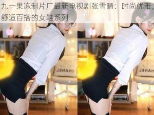 九一果冻制片厂最新电视剧张雪晴：时尚优雅，舒适百搭的女鞋系列