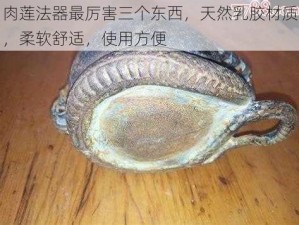 肉莲法器最厉害三个东西，天然乳胶材质，柔软舒适，使用方便