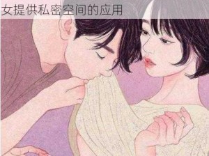 女人把秘扒开给男人爽应用：一款为男女提供私密空间的应用