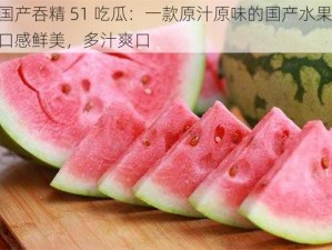 国产吞精 51 吃瓜：一款原汁原味的国产水果，口感鲜美，多汁爽口