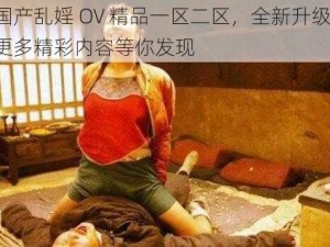 国产乱婬 OV 精品一区二区，全新升级，更多精彩内容等你发现