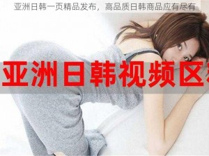 亚洲日韩一页精品发布，高品质日韩商品应有尽有