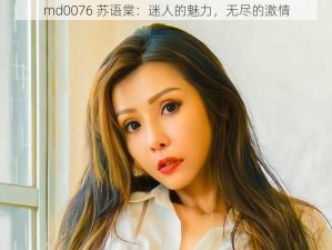 md0076 苏语棠：迷人的魅力，无尽的激情