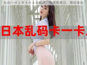 乱码一卡 2 卡 3 卡 4 卡精品，优质的商品，等你来选