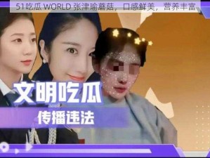 51吃瓜 WORLD 张津瑜蘑菇，口感鲜美，营养丰富