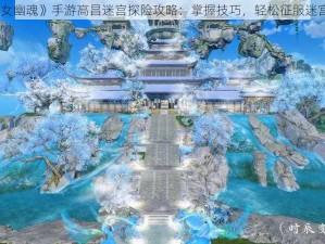 《倩女幽魂》手游高昌迷宫探险攻略：掌握技巧，轻松征服迷宫难关