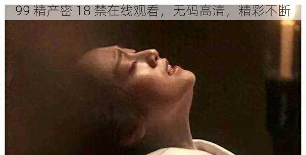 99 精产密 18 禁在线观看，无码高清，精彩不断