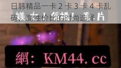 日韩精品一卡 2 卡 3 卡 4 卡乱码，高性价比的时尚选择