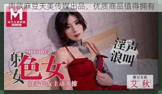 肉欲麻豆天美传媒出品，优质商品值得拥有