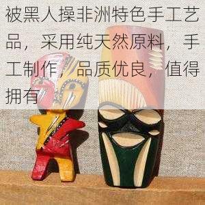 被黑人操非洲特色手工艺品，采用纯天然原料，手工制作，品质优良，值得拥有