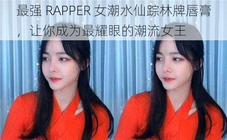 最强 RAPPER 女潮水仙踪林牌唇膏，让你成为最耀眼的潮流女王