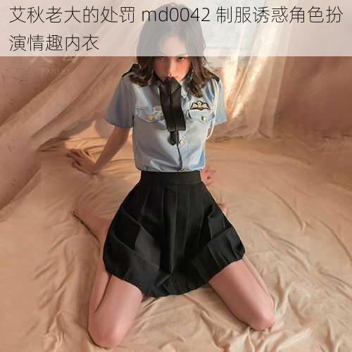 艾秋老大的处罚 md0042 制服诱惑角色扮演情趣内衣