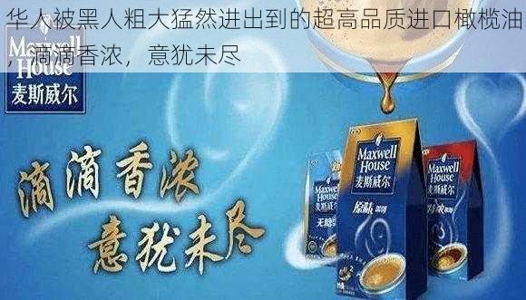 华人被黑人粗大猛然进出到的超高品质进口橄榄油，滴滴香浓，意犹未尽