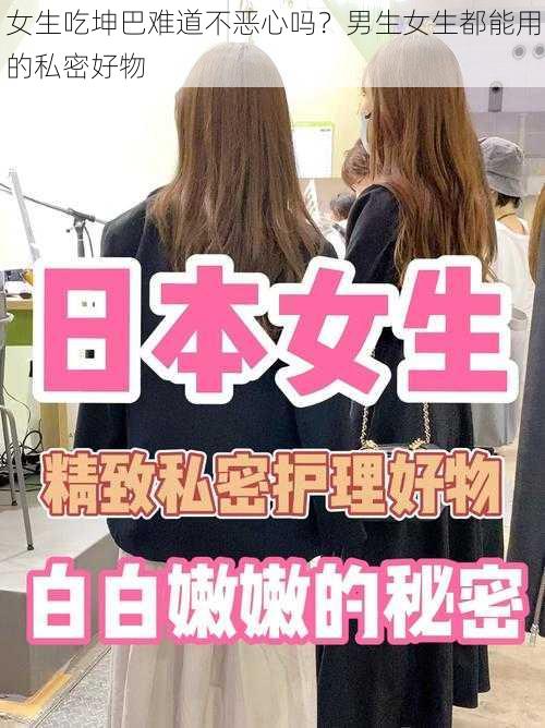 女生吃坤巴难道不恶心吗？男生女生都能用的私密好物