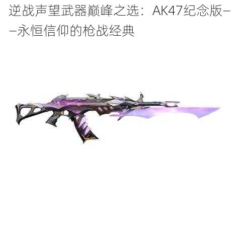 逆战声望武器巅峰之选：AK47纪念版——永恒信仰的枪战经典