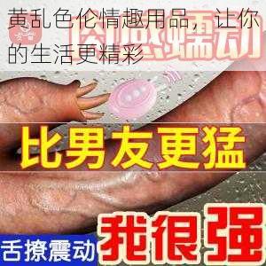 黄乱色伦情趣用品，让你的生活更精彩