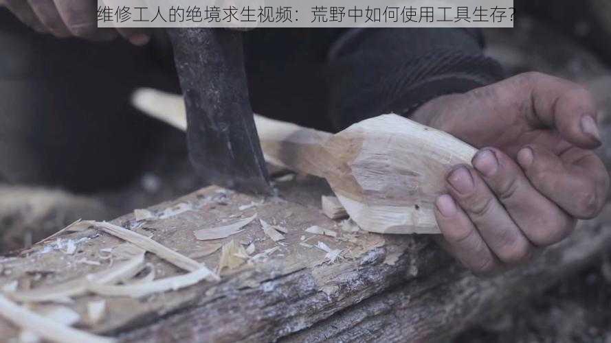 维修工人的绝境求生视频：荒野中如何使用工具生存？