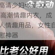 高清少妇做受 XX 高潮情趣内衣，成人情趣用品，女性自慰神器