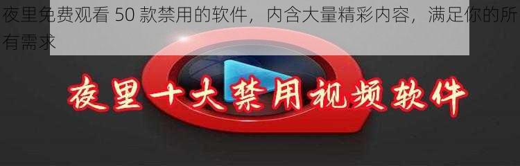 夜里免费观看 50 款禁用的软件，内含大量精彩内容，满足你的所有需求