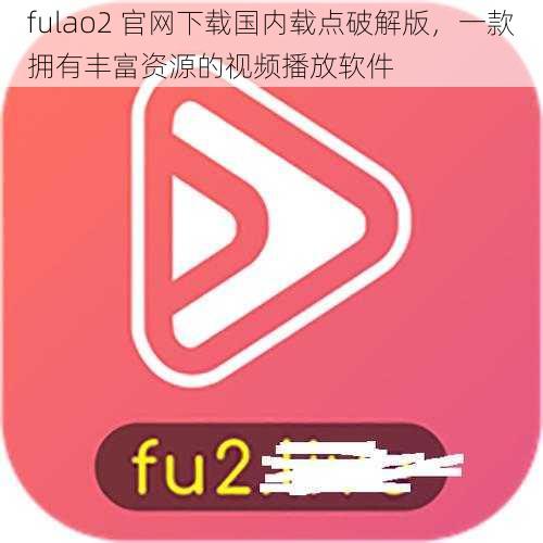 fulao2 官网下载国内载点破解版，一款拥有丰富资源的视频播放软件