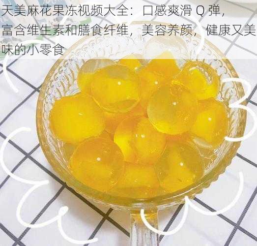 天美麻花果冻视频大全：口感爽滑 Q 弹，富含维生素和膳食纤维，美容养颜，健康又美味的小零食