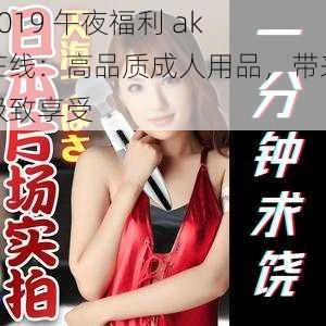 2019 午夜福利 ak 在线：高品质成人用品，带来极致享受