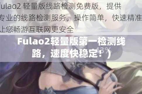 fulao2 轻量版线路检测免费版，提供专业的线路检测服务，操作简单，快速精准，让您畅游互联网更安全