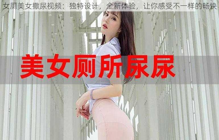 女厕美女撒尿视频：独特设计，全新体验，让你感受不一样的畅快