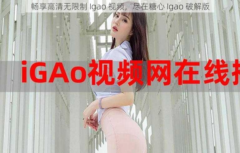 畅享高清无限制 Igao 视频，尽在糖心 Igao 破解版