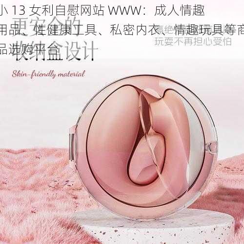 小 13 女利自慰网站 WWW：成人情趣用品、性健康工具、私密内衣、情趣玩具等商品选购平台