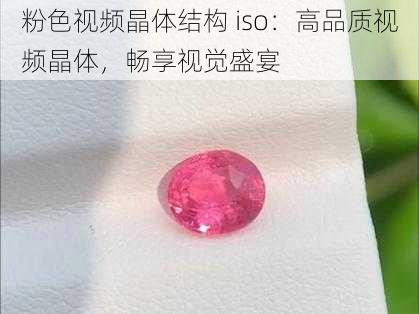 粉色视频晶体结构 iso：高品质视频晶体，畅享视觉盛宴