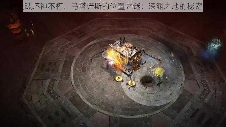 暗黑破坏神不朽：马塔诺斯的位置之谜：深渊之地的秘密探索