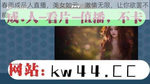 春雨成品人直播，美女如云，激情无限，让你欲罢不能