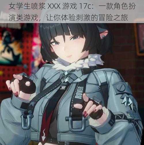 女学生喷浆 XXX 游戏 17c：一款角色扮演类游戏，让你体验刺激的冒险之旅