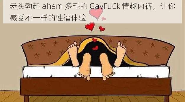 老头勃起 ahem 多毛的 GayFuCk 情趣内裤，让你感受不一样的性福体验