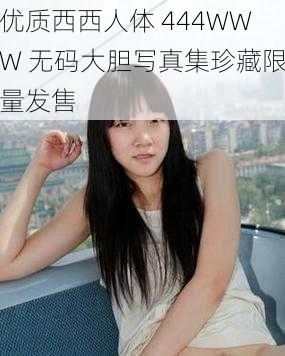 优质西西人体 444WWW 无码大胆写真集珍藏限量发售