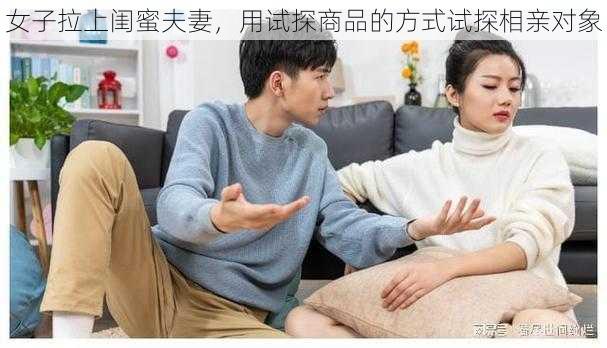 女子拉上闺蜜夫妻，用试探商品的方式试探相亲对象