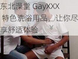 东北澡堂 GayXXX 特色洗浴用品，让你尽享舒适体验