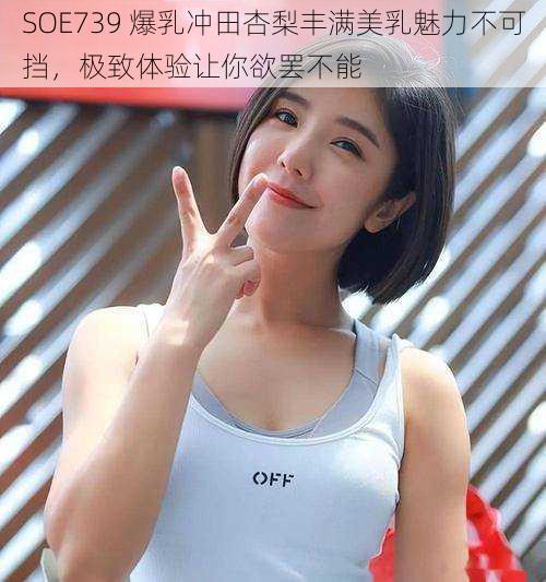 SOE739 爆乳冲田杏梨丰满美乳魅力不可挡，极致体验让你欲罢不能