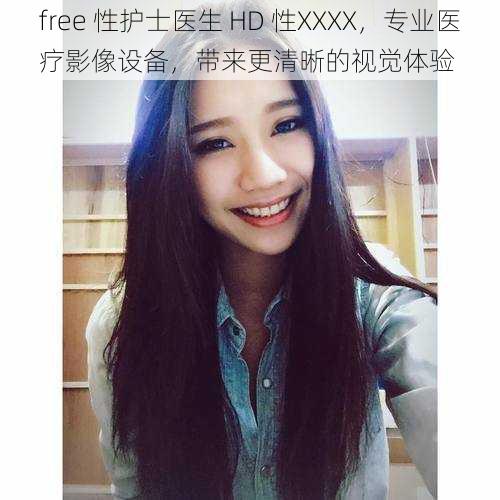 free 性护士医生 HD 性XXXX，专业医疗影像设备，带来更清晰的视觉体验