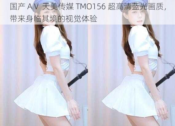 国产 AⅤ 天美传媒 TMO156 超高清蓝光画质，带来身临其境的视觉体验