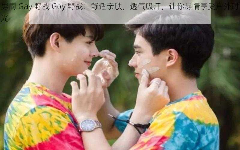 男同 Gay 野战 Gαy 野战：舒适亲肤，透气吸汗，让你尽情享受户外时光