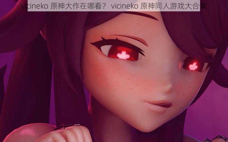 vicineko 原神大作在哪看？ vicineko 原神同人游戏大合集