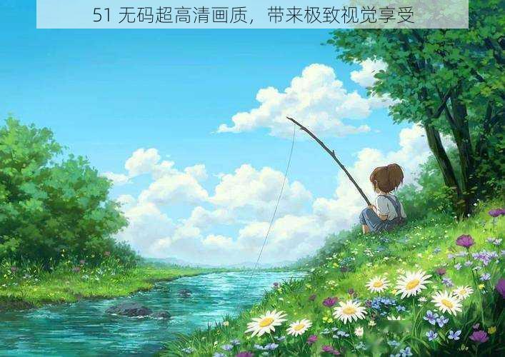 51 无码超高清画质，带来极致视觉享受