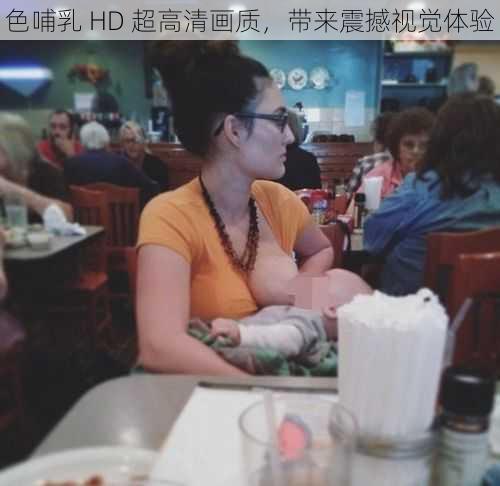 色哺乳 HD 超高清画质，带来震撼视觉体验